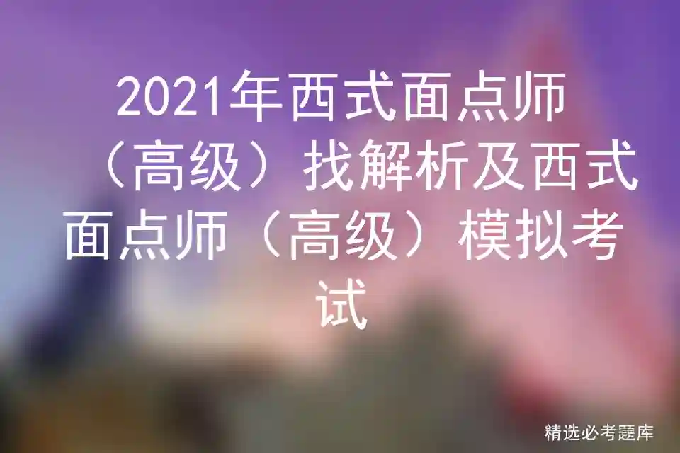 2021年西式面点师（高级）找解析及西式面点师（高级）模拟考试