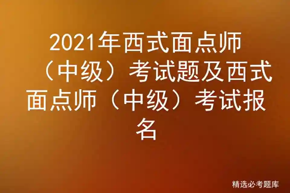 2021年西式面点师（中级）考试题及西式面点师（中级）考试报名